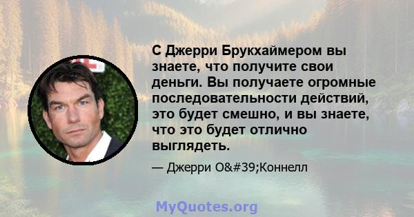 С Джерри Брукхаймером вы знаете, что получите свои деньги. Вы получаете огромные последовательности действий, это будет смешно, и вы знаете, что это будет отлично выглядеть.