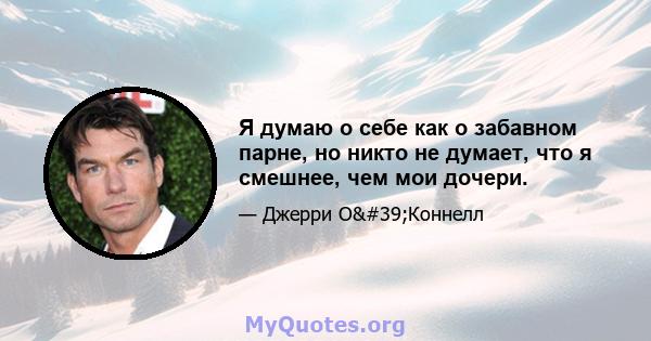 Я думаю о себе как о забавном парне, но никто не думает, что я смешнее, чем мои дочери.