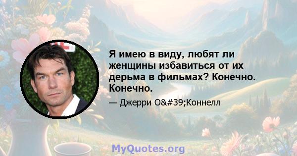 Я имею в виду, любят ли женщины избавиться от их дерьма в фильмах? Конечно. Конечно.