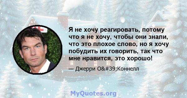 Я не хочу реагировать, потому что я не хочу, чтобы они знали, что это плохое слово, но я хочу побудить их говорить, так что мне нравится, это хорошо!