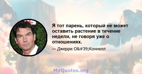 Я тот парень, который не может оставить растение в течение недели, не говоря уже о отношениях.