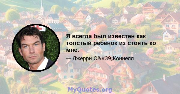 Я всегда был известен как толстый ребенок из стоять ко мне.