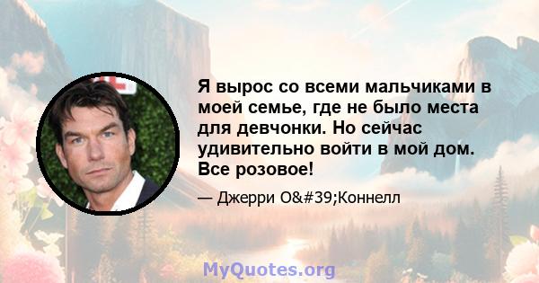 Я вырос со всеми мальчиками в моей семье, где не было места для девчонки. Но сейчас удивительно войти в мой дом. Все розовое!