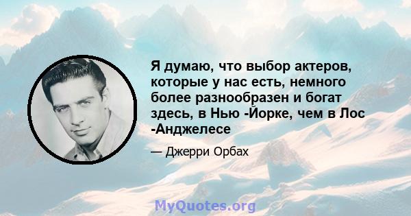 Я думаю, что выбор актеров, которые у нас есть, немного более разнообразен и богат здесь, в Нью -Йорке, чем в Лос -Анджелесе