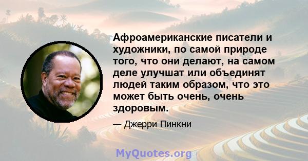 Афроамериканские писатели и художники, по самой природе того, что они делают, на самом деле улучшат или объединят людей таким образом, что это может быть очень, очень здоровым.