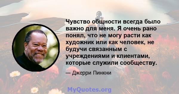 Чувство общности всегда было важно для меня. Я очень рано понял, что не могу расти как художник или как человек, не будучи связанным с учреждениями и клиентами, которые служили сообществу.