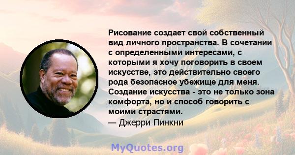 Рисование создает свой собственный вид личного пространства. В сочетании с определенными интересами, с которыми я хочу поговорить в своем искусстве, это действительно своего рода безопасное убежище для меня. Создание