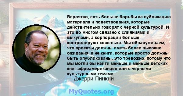 Вероятно, есть больше борьбы за публикацию материала и повествования, которые действительно говорят с черной культурой. И это во многом связано с слияниями и выкупами, а корпорации больше контролируют кошельки. Мы