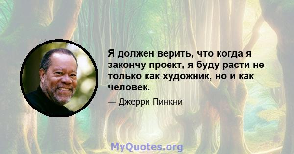 Я должен верить, что когда я закончу проект, я буду расти не только как художник, но и как человек.