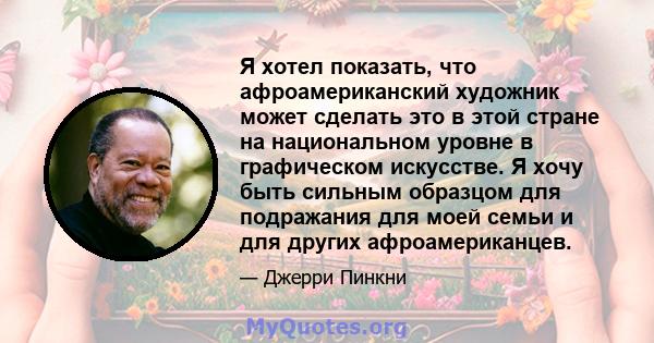 Я хотел показать, что афроамериканский художник может сделать это в этой стране на национальном уровне в графическом искусстве. Я хочу быть сильным образцом для подражания для моей семьи и для других афроамериканцев.