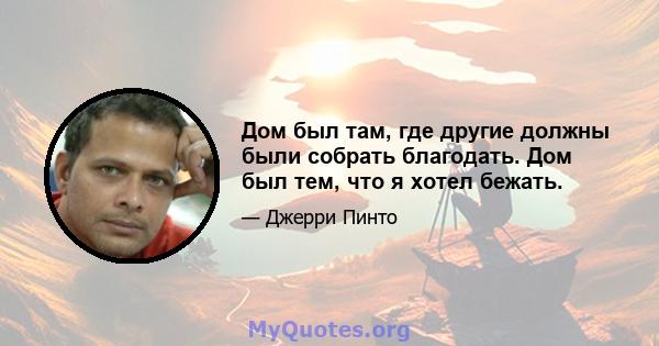 Дом был там, где другие должны были собрать благодать. Дом был тем, что я хотел бежать.