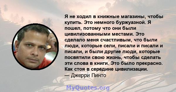 Я не ходил в книжные магазины, чтобы купить. Это немного буржуазной. Я пошел, потому что они были цивилизованными местами. Это сделало меня счастливым, что были люди, которые сели, писали и писали и писали, и были