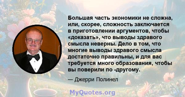 Большая часть экономики не сложна, или, скорее, сложность заключается в приготовлении аргументов, чтобы «доказать», что выводы здравого смысла неверны. Дело в том, что многие выводы здравого смысла достаточно правильны, 