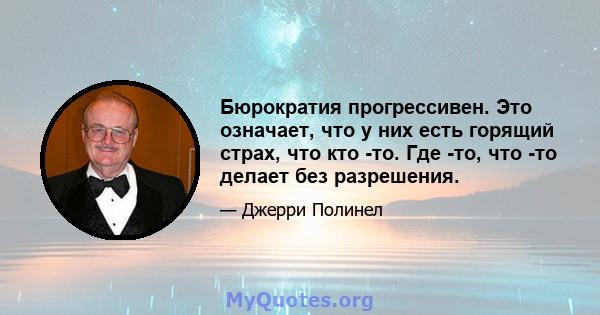 Бюрократия прогрессивен. Это означает, что у них есть горящий страх, что кто -то. Где -то, что -то делает без разрешения.