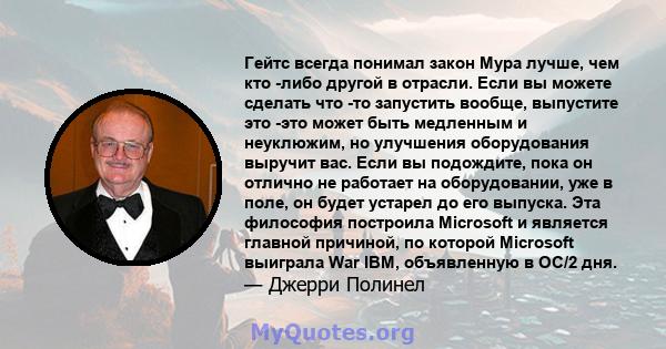 Гейтс всегда понимал закон Мура лучше, чем кто -либо другой в отрасли. Если вы можете сделать что -то запустить вообще, выпустите это -это может быть медленным и неуклюжим, но улучшения оборудования выручит вас. Если вы 