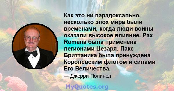 Как это ни парадоксально, несколько эпох мира были временами, когда люди войны оказали высокое влияние. Pax Romana была применена легионами Цезаря. Пакс Бриттаника была принуждена Королевским флотом и силами Его