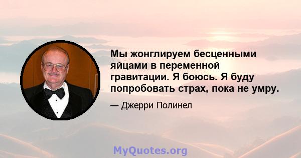 Мы жонглируем бесценными яйцами в переменной гравитации. Я боюсь. Я буду попробовать страх, пока не умру.