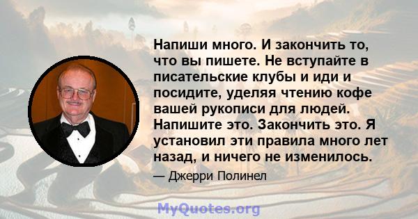 Напиши много. И закончить то, что вы пишете. Не вступайте в писательские клубы и иди и посидите, уделяя чтению кофе вашей рукописи для людей. Напишите это. Закончить это. Я установил эти правила много лет назад, и