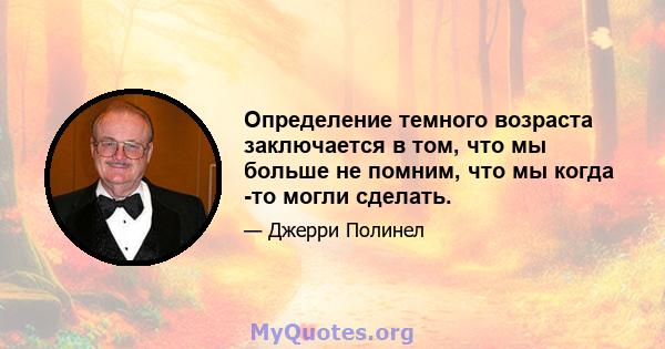 Определение темного возраста заключается в том, что мы больше не помним, что мы когда -то могли сделать.