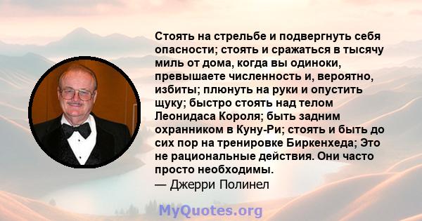 Стоять на стрельбе и подвергнуть себя опасности; стоять и сражаться в тысячу миль от дома, когда вы одиноки, превышаете численность и, вероятно, избиты; плюнуть на руки и опустить щуку; быстро стоять над телом Леонидаса 