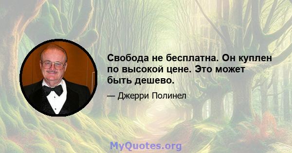 Свобода не бесплатна. Он куплен по высокой цене. Это может быть дешево.