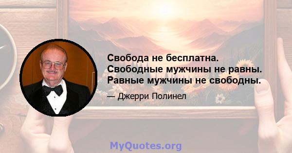 Свобода не бесплатна. Свободные мужчины не равны. Равные мужчины не свободны.