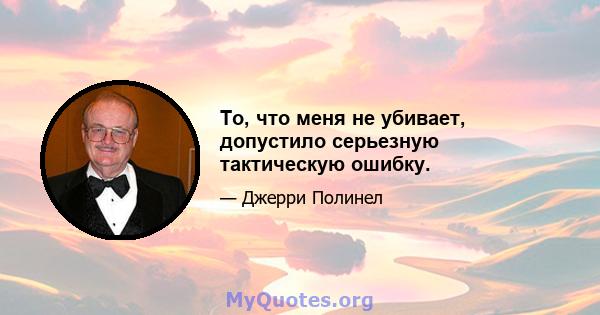 То, что меня не убивает, допустило серьезную тактическую ошибку.