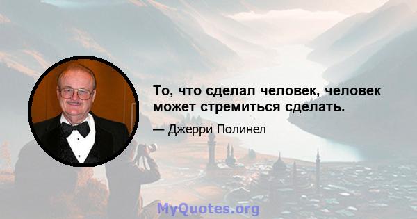 То, что сделал человек, человек может стремиться сделать.