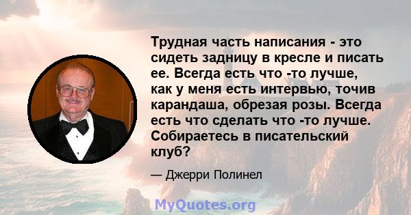 Трудная часть написания - это сидеть задницу в кресле и писать ее. Всегда есть что -то лучше, как у меня есть интервью, точив карандаша, обрезая розы. Всегда есть что сделать что -то лучше. Собираетесь в писательский