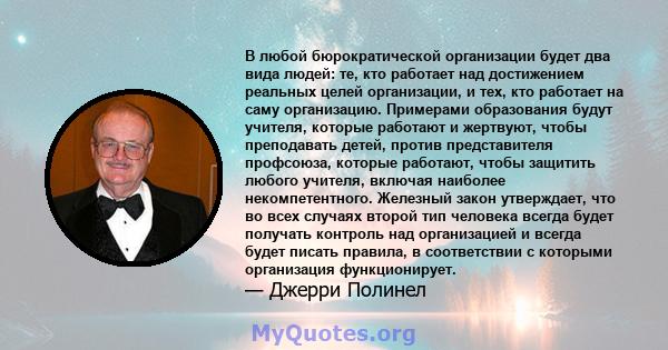 В любой бюрократической организации будет два вида людей: те, кто работает над достижением реальных целей организации, и тех, кто работает на саму организацию. Примерами образования будут учителя, которые работают и