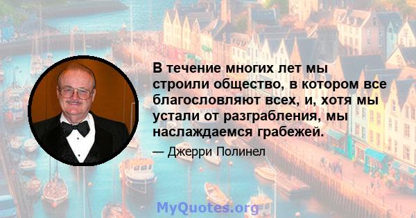 В течение многих лет мы строили общество, в котором все благословляют всех, и, хотя мы устали от разграбления, мы наслаждаемся грабежей.