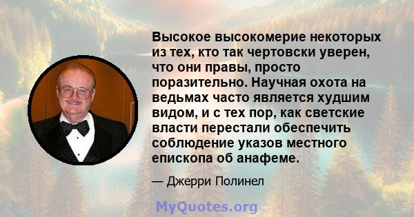 Высокое высокомерие некоторых из тех, кто так чертовски уверен, что они правы, просто поразительно. Научная охота на ведьмах часто является худшим видом, и с тех пор, как светские власти перестали обеспечить соблюдение