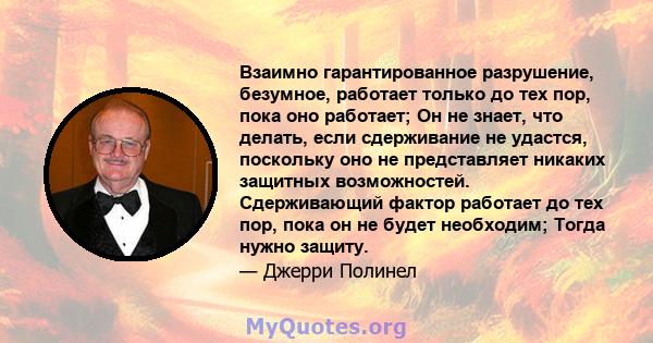 Взаимно гарантированное разрушение, безумное, работает только до тех пор, пока оно работает; Он не знает, что делать, если сдерживание не удастся, поскольку оно не представляет никаких защитных возможностей.