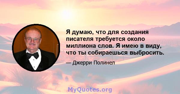 Я думаю, что для создания писателя требуется около миллиона слов. Я имею в виду, что ты собираешься выбросить.