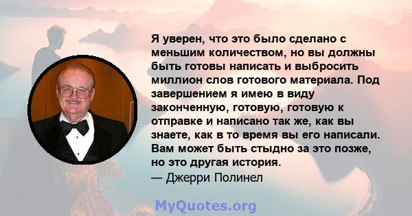 Я уверен, что это было сделано с меньшим количеством, но вы должны быть готовы написать и выбросить миллион слов готового материала. Под завершением я имею в виду законченную, готовую, готовую к отправке и написано так