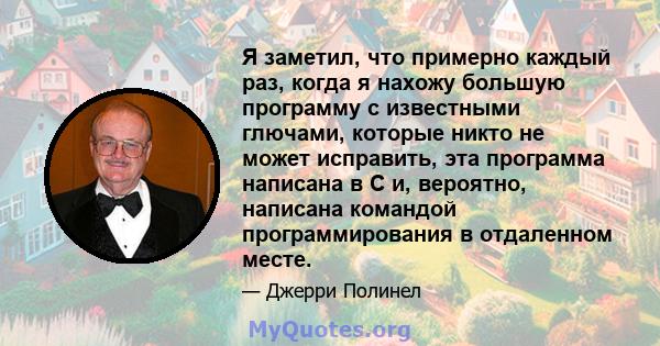 Я заметил, что примерно каждый раз, когда я нахожу большую программу с известными глючами, которые никто не может исправить, эта программа написана в C и, вероятно, написана командой программирования в отдаленном месте.