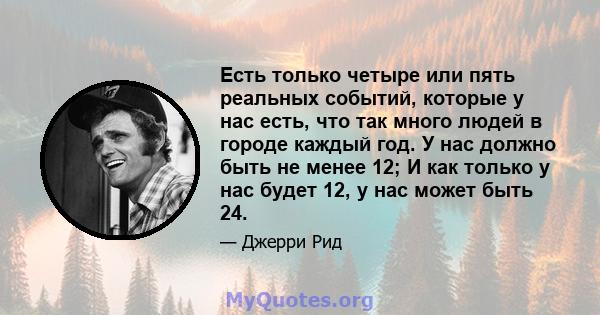 Есть только четыре или пять реальных событий, которые у нас есть, что так много людей в городе каждый год. У нас должно быть не менее 12; И как только у нас будет 12, у нас может быть 24.