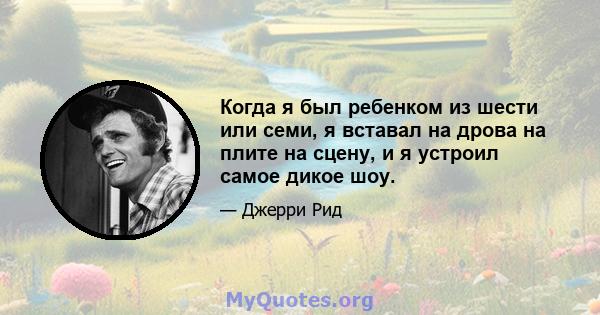 Когда я был ребенком из шести или семи, я вставал на дрова на плите на сцену, и я устроил самое дикое шоу.