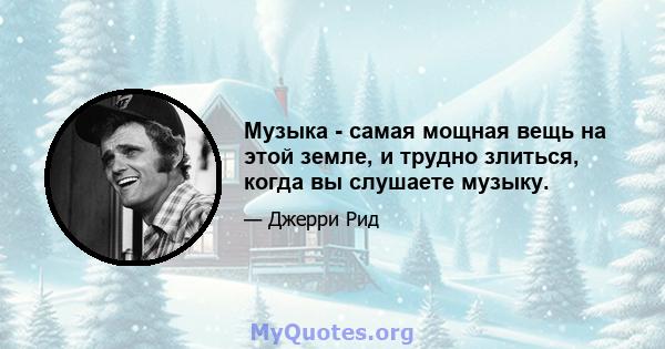 Музыка - самая мощная вещь на этой земле, и трудно злиться, когда вы слушаете музыку.