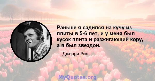 Раньше я садился на кучу из плиты в 5-6 лет, и у меня был кусок плита и разжигающий кору, а я был звездой.