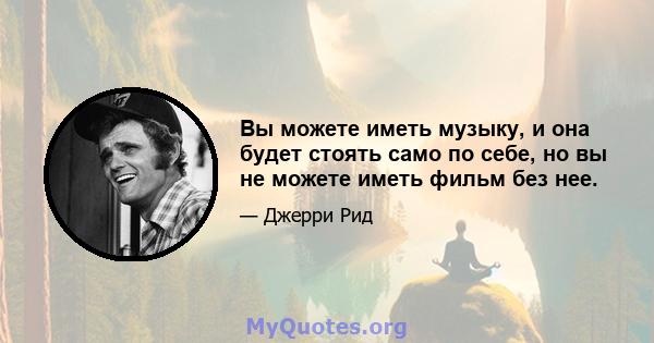 Вы можете иметь музыку, и она будет стоять само по себе, но вы не можете иметь фильм без нее.