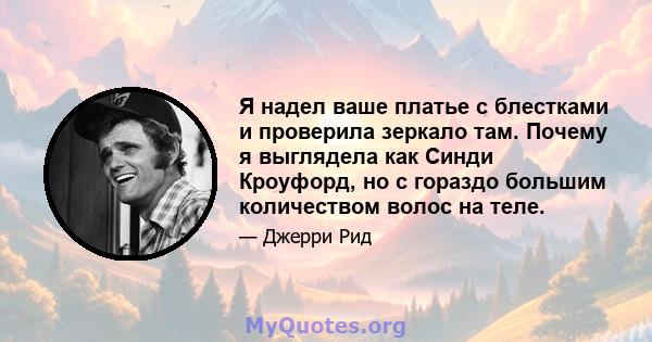 Я надел ваше платье с блестками и проверила зеркало там. Почему я выглядела как Синди Кроуфорд, но с гораздо большим количеством волос на теле.