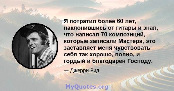 Я потратил более 60 лет, наклонившись от гитары и знал, что написал 70 композиций, которые записали Мастера, это заставляет меня чувствовать себя так хорошо, полно, и гордый и благодарен Господу.