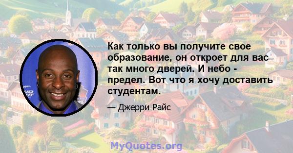 Как только вы получите свое образование, он откроет для вас так много дверей. И небо - предел. Вот что я хочу доставить студентам.