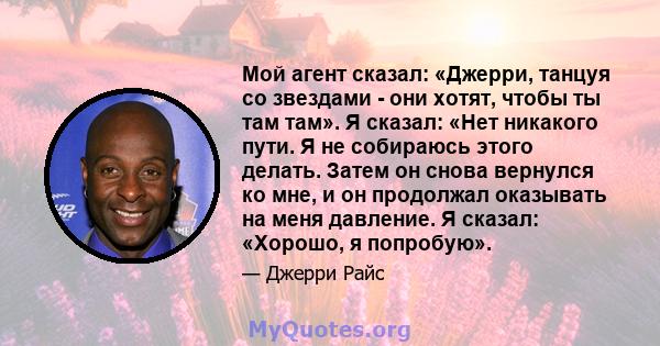 Мой агент сказал: «Джерри, танцуя со звездами - они хотят, чтобы ты там там». Я сказал: «Нет никакого пути. Я не собираюсь этого делать. Затем он снова вернулся ко мне, и он продолжал оказывать на меня давление. Я