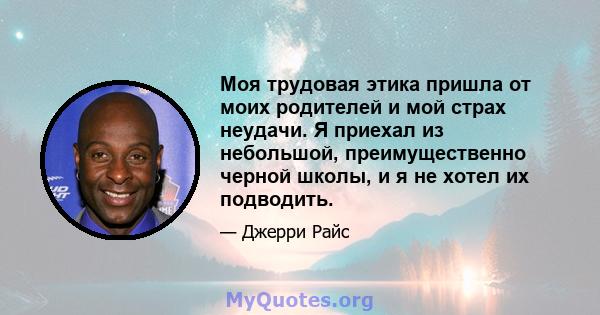 Моя трудовая этика пришла от моих родителей и мой страх неудачи. Я приехал из небольшой, преимущественно черной школы, и я не хотел их подводить.