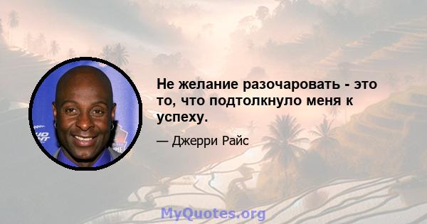 Не желание разочаровать - это то, что подтолкнуло меня к успеху.