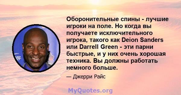 Оборонительные спины - лучшие игроки на поле. Но когда вы получаете исключительного игрока, такого как Deion Sanders или Darrell Green - эти парни быстрые, и у них очень хорошая техника. Вы должны работать немного