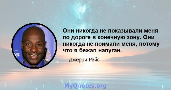 Они никогда не показывали меня по дороге в конечную зону. Они никогда не поймали меня, потому что я бежал напуган.