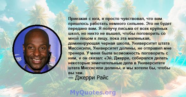 Приезжая с юга, я просто чувствовал, что вам пришлось работать немного сильнее. Это не будет передано вам. Я получу письма от всех крупных школ, но никто не вышел, чтобы поговорить со мной лицом к лицу, пока эта